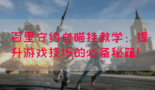 百里守约自瞄挂教学：提升游戏技巧的必备秘籍！