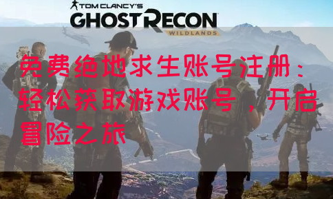 免费绝地求生账号注册：轻松获取游戏账号，开启冒险之旅