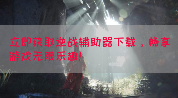 立即获取逆战辅助器下载，畅享游戏无限乐趣！