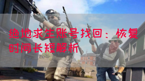 绝地求生账号找回：恢复时间长短解析