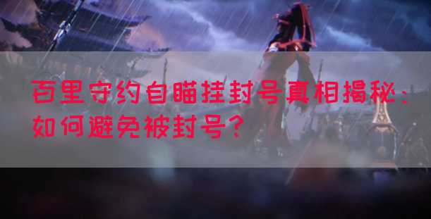百里守约自瞄挂封号真相揭秘：如何避免被封号？