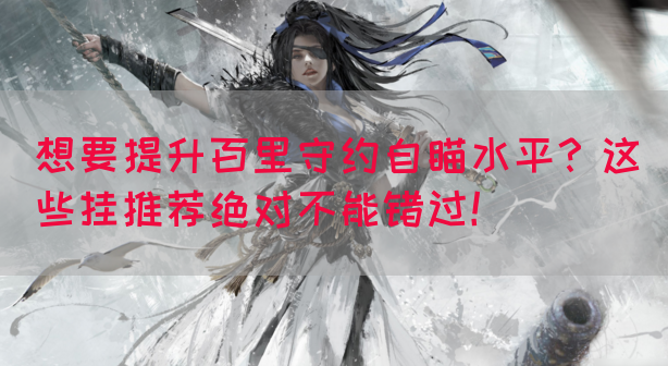 想要提升百里守约自瞄水平？这些挂推荐绝对不能错过！