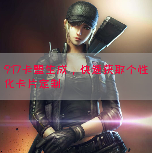 917卡盟生成，快速获取个性化卡片定制