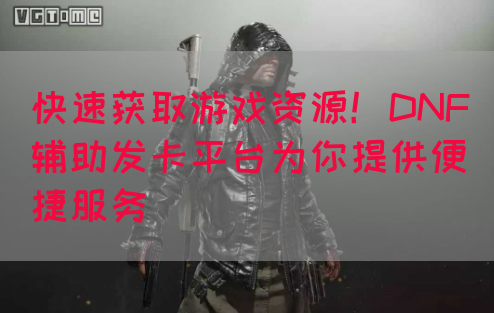 快速获取游戏资源！DNF辅助发卡平台为你提供便捷服务