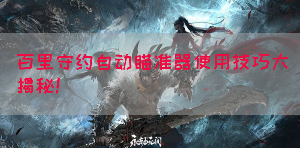 百里守约自动瞄准器使用技巧大揭秘！