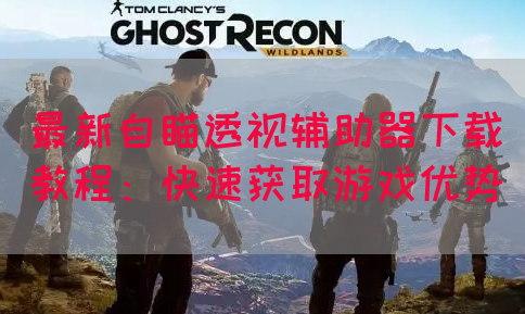 最新自瞄透视辅助器下载教程：快速获取游戏优势
