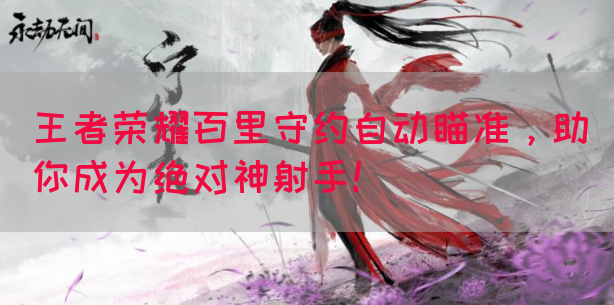 王者荣耀百里守约自动瞄准，助你成为绝对神射手！