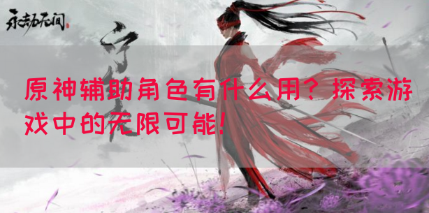 原神辅助角色有什么用？探索游戏中的无限可能！