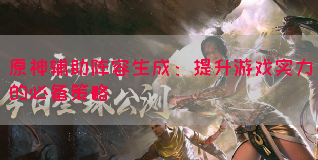 原神辅助阵容生成：提升游戏实力的必备策略