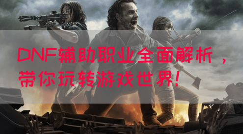 DNF辅助职业全面解析，带你玩转游戏世界！