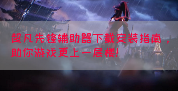 超凡先锋辅助器下载安装指南，助你游戏更上一层楼！