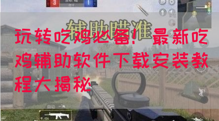 玩转吃鸡必备！最新吃鸡辅助软件下载安装教程大揭秘