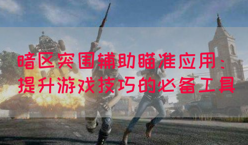 暗区突围辅助瞄准应用：提升游戏技巧的必备工具