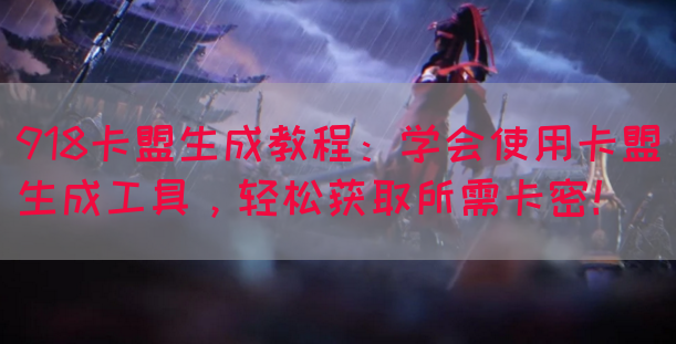918卡盟生成教程：学会使用卡盟生成工具，轻松获取所需卡密！