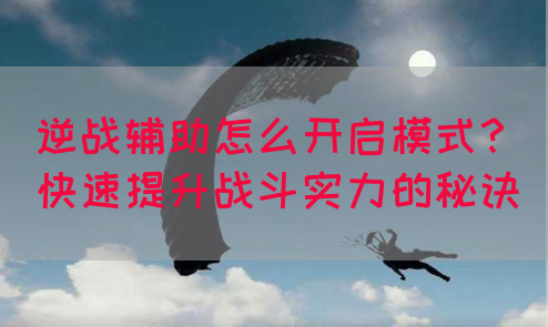 逆战辅助怎么开启模式？快速提升战斗实力的秘诀
