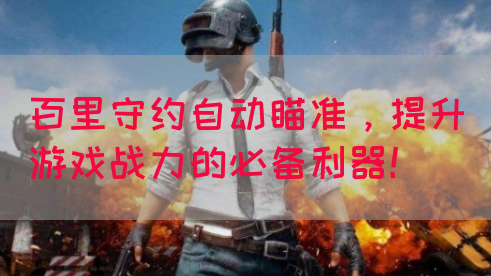 百里守约自动瞄准，提升游戏战力的必备利器！