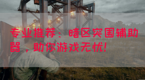 专业推荐：暗区突围辅助器，助你游戏无忧！