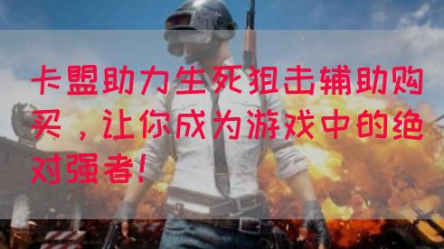 卡盟助力生死狙击辅助购买，让你成为游戏中的绝对强者！
