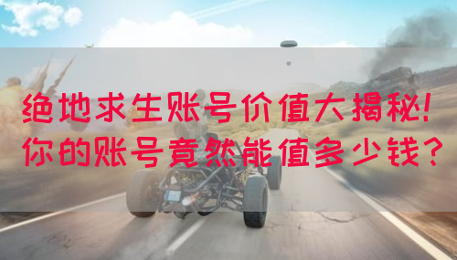 绝地求生账号价值大揭秘！你的账号竟然能值多少钱？