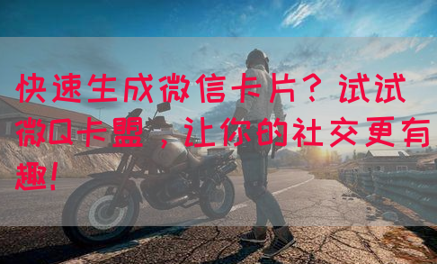 快速生成微信卡片？试试微Q卡盟，让你的社交更有趣！