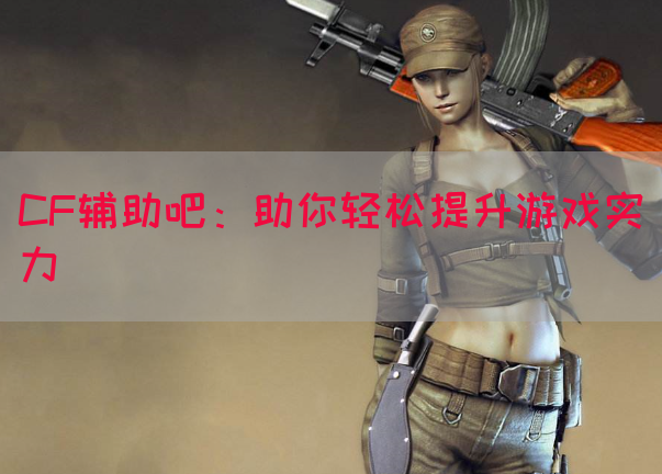 CF辅助吧：助你轻松提升游戏实力