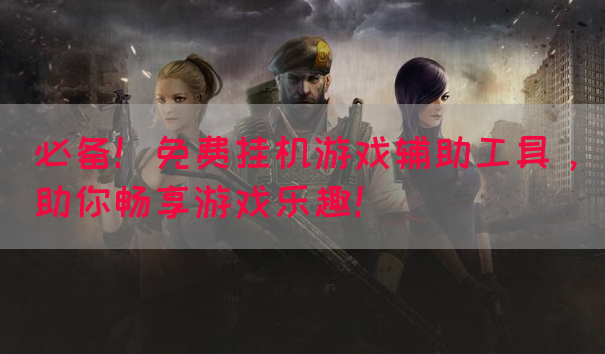 必备！免费挂机游戏辅助工具，助你畅享游戏乐趣！