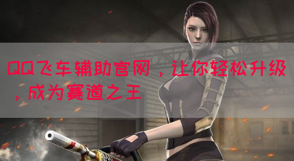 QQ飞车辅助官网，让你轻松升级，成为赛道之王