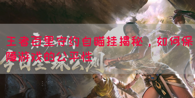 王者百里守约自瞄挂揭秘，如何保障游戏的公平性(图1)