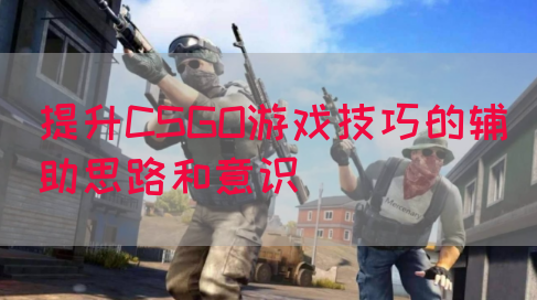 提升CSGO游戏技巧的辅助思路和意识
