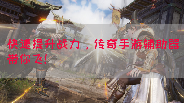 快速提升战力，传奇手游辅助器带你飞！