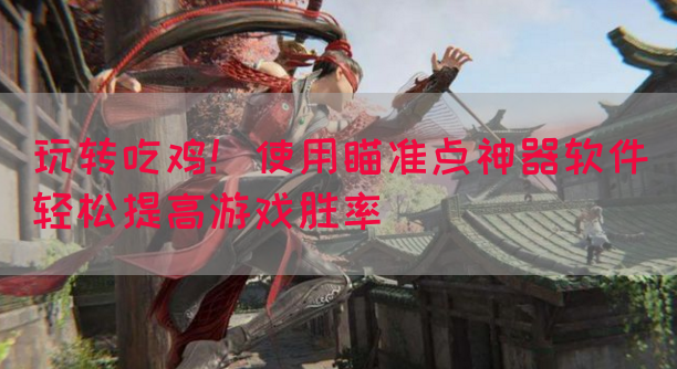 玩转吃鸡！使用瞄准点神器软件轻松提高游戏胜率