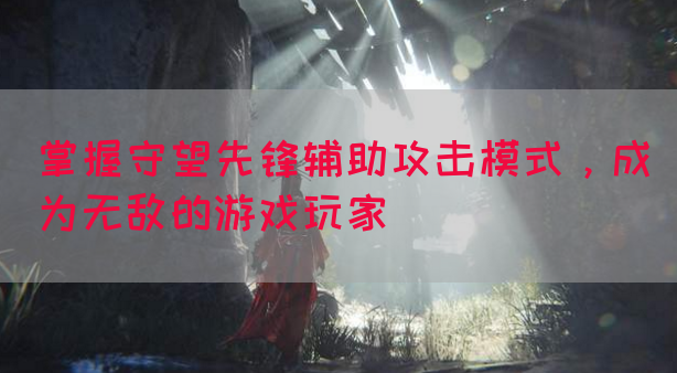 掌握守望先锋辅助攻击模式，成为无敌的游戏玩家