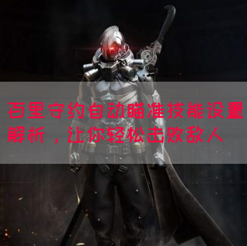 百里守约自动瞄准技能设置解析，让你轻松击败敌人
