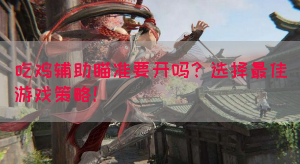 吃鸡辅助瞄准要开吗？选择最佳游戏策略！