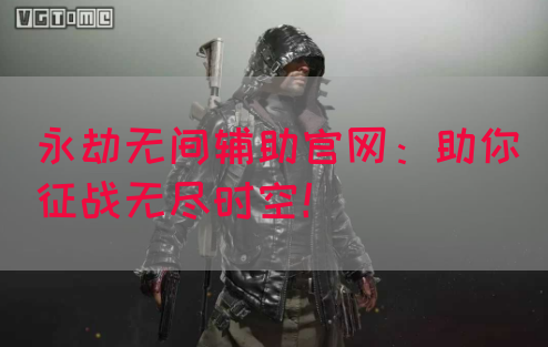 永劫无间辅助官网：助你征战无尽时空！