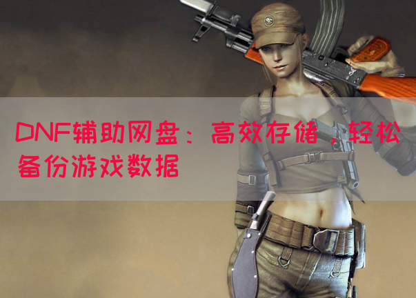 DNF辅助网盘：高效存储，轻松备份游戏数据