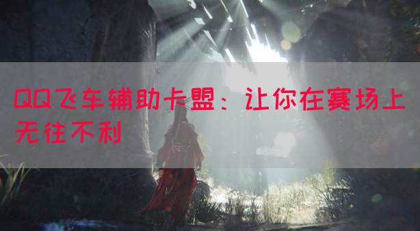 QQ飞车辅助卡盟：让你在赛场上无往不利