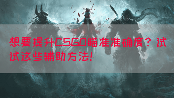 想要提升CSGO瞄准准确度？试试这些辅助方法！
