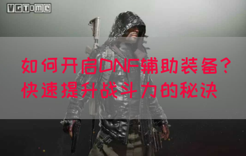 如何开启DNF辅助装备？快速提升战斗力的秘诀