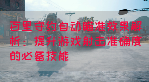 百里守约自动瞄准效果解析：提升游戏射击准确度的必备技能