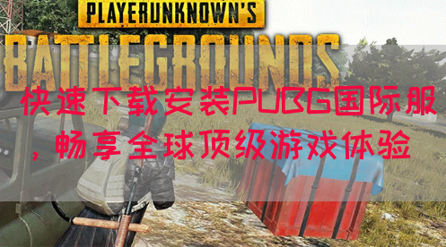 快速下载安装PUBG国际服，畅享全球顶级游戏体验