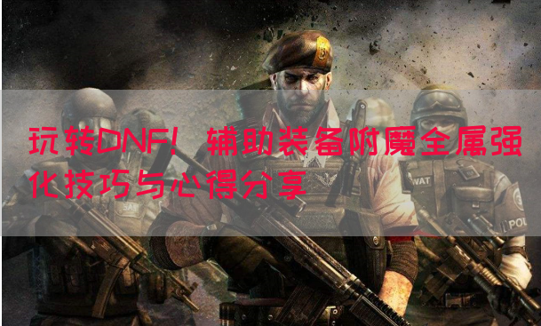 玩转DNF！辅助装备附魔全属强化技巧与心得分享