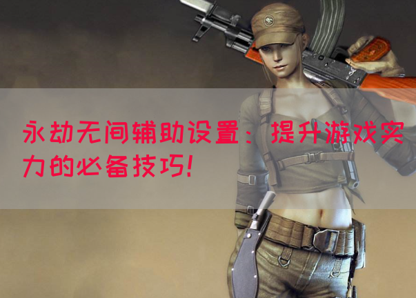 永劫无间辅助设置：提升游戏实力的必备技巧！
