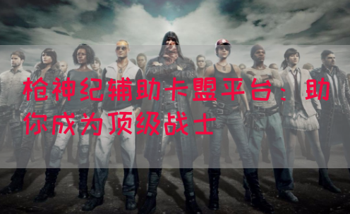 枪神纪辅助卡盟平台：助你成为顶级战士