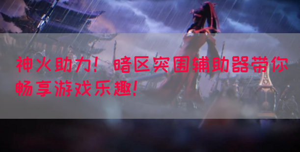 神火助力！暗区突围辅助器带你畅享游戏乐趣！