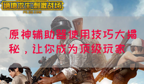 原神辅助器使用技巧大揭秘，让你成为顶级玩家