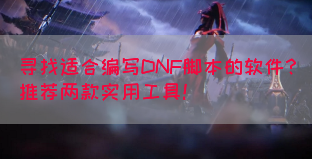 寻找适合编写DNF脚本的软件？推荐两款实用工具！