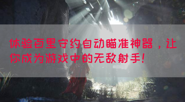 体验百里守约自动瞄准神器，让你成为游戏中的无敌射手！