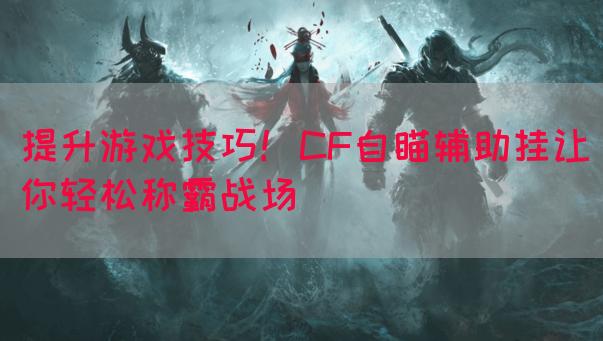 提升游戏技巧！CF自瞄辅助挂让你轻松称霸战场