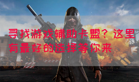 寻找游戏辅助卡盟？这里有最好的选择等你来